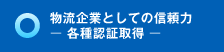 物流企業としての信頼力　ー 各種認証取得 ー