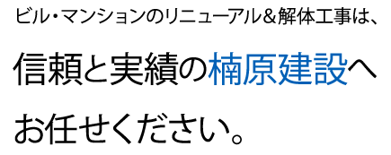 ビル・マンションのリニューアル＆解体工事は、信頼と実績の楠原建設へお任せください。