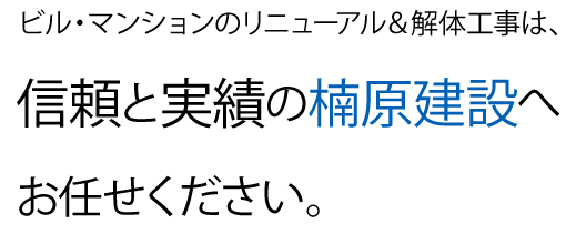 ビル・マンションのリニューアル＆解体工事は、信頼と実績の楠原建設へお任せください。